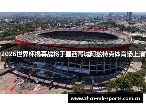 2026世界杯揭幕战将于墨西哥城阿兹特克体育场上演