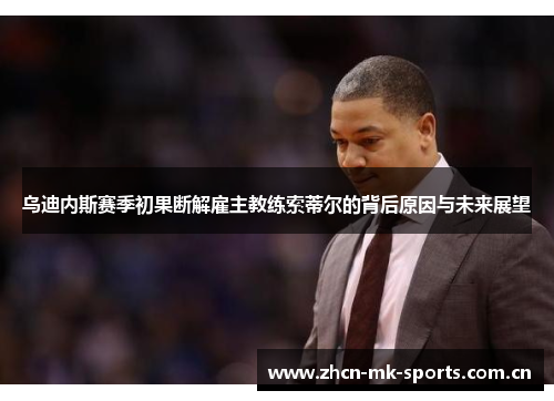 乌迪内斯赛季初果断解雇主教练索蒂尔的背后原因与未来展望 乌迪内斯赛季初果断解雇主教练索蒂尔的背后原因与未来展望