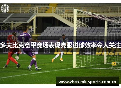 多夫比克意甲赛场表现亮眼进球效率令人关注